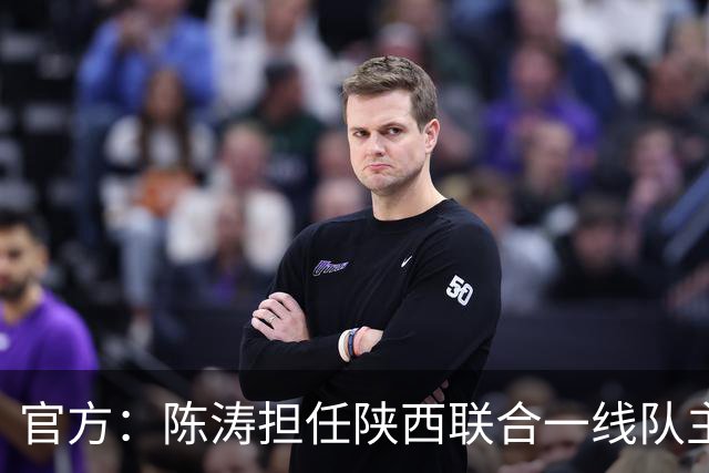 官方：陈涛担任陕西联合一线队主教练，上月从深圳新鹏城下课